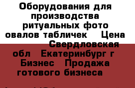 Оборудования для производства ритуальных фото овалов,табличек. › Цена ­ 77 000 - Свердловская обл., Екатеринбург г. Бизнес » Продажа готового бизнеса   